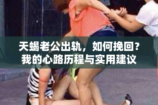 天蝎老公出轨，如何挽回？我的心路历程与实用建议