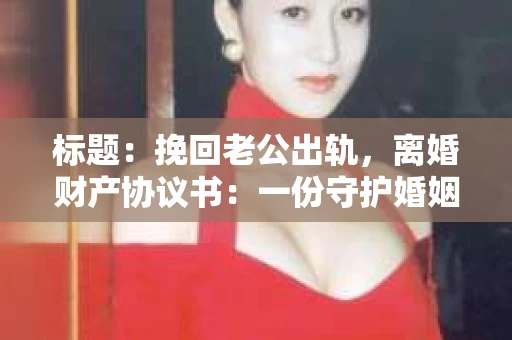 标题：挽回老公出轨，离婚财产协议书：一份守护婚姻与财产的明智选择