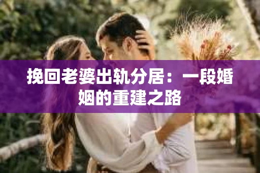 挽回老婆出轨分居:一段婚姻的重建之路 挽回老婆出轨分居:一段婚姻的重建之路