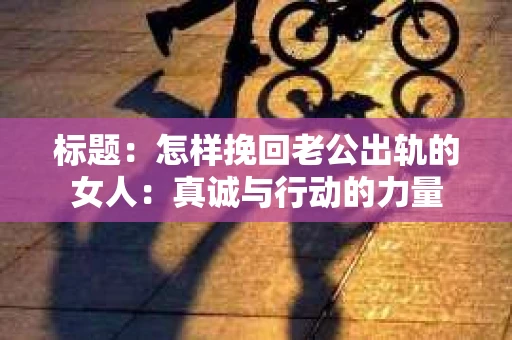 标题：怎样挽回老公出轨的女人：真诚与行动的力量