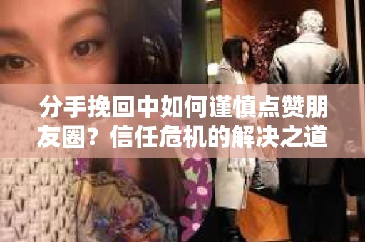 分手挽回中如何谨慎点赞朋友圈?信任危机的解决之道 分手挽回中如何谨慎点赞朋友圈?信任危机的解决之道