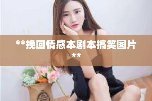 **挽回情感本剧本搞笑图片**
