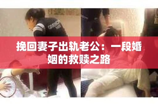 挽回妻子出轨老公：一段婚姻的救赎之路