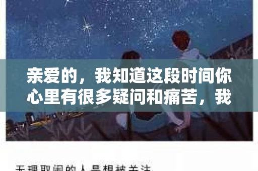 亲爱的,我知道这段时间你心里有很多疑问和痛苦,我也一样。我们在一起的时光,有欢笑也有泪水,那些美好的回忆,我永远都不会忘记。今天,我想通过这条短信,向你表达我的一些想法。 亲爱的,我知道这段时间你心里有很多疑问和痛苦,我也一样。我们在一起的时光,有欢笑也有泪水,那些美好的回忆,我永远都不会忘记。今天,我想通过这条短信,向你表达我的一些想法。