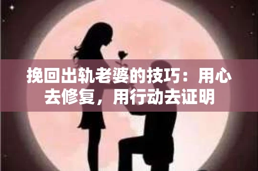 挽回出轨老婆的技巧：用心去修复，用行动去证明