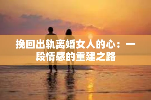 挽回出轨离婚女人的心：一段情感的重建之路