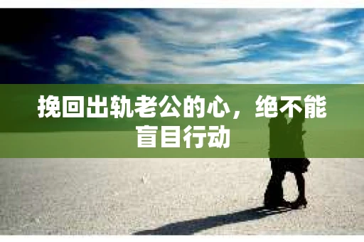 挽回出轨老公的心，绝不能盲目行动