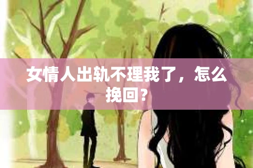女情人出轨不理我了，怎么挽回？