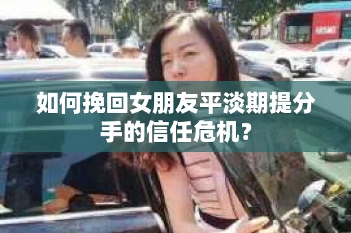 如何挽回女朋友平淡期提分手的信任危机? 如何挽回女朋友平淡期提分手的信任危机?