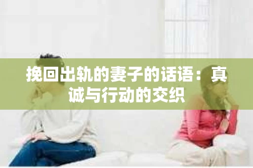 挽回出轨的妻子的话语：真诚与行动的交织