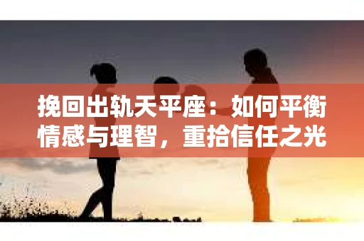 挽回出轨天平座：如何平衡情感与理智，重拾信任之光