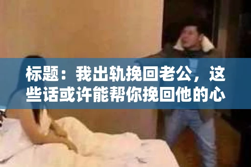 标题：我出轨挽回老公，这些话或许能帮你挽回他的心