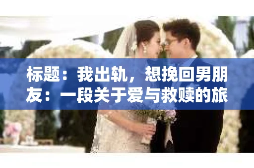 标题：我出轨，想挽回男朋友：一段关于爱与救赎的旅程
