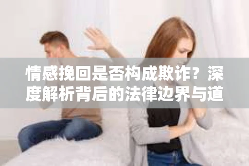 情感挽回是否构成欺诈？深度解析背后的法律边界与道德伦理
