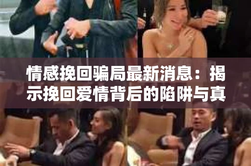 情感挽回骗局最新消息：揭示挽回爱情背后的陷阱与真相