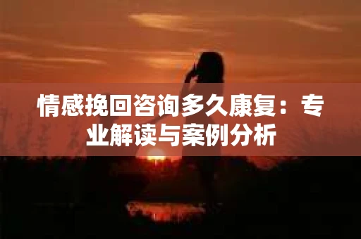 情感挽回咨询多久康复：专业解读与案例分析