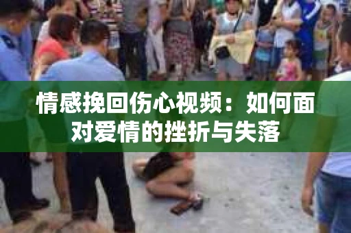 情感挽回伤心视频：如何面对爱情的挫折与失落