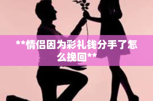 **情侣因为彩礼钱分手了怎么挽回**