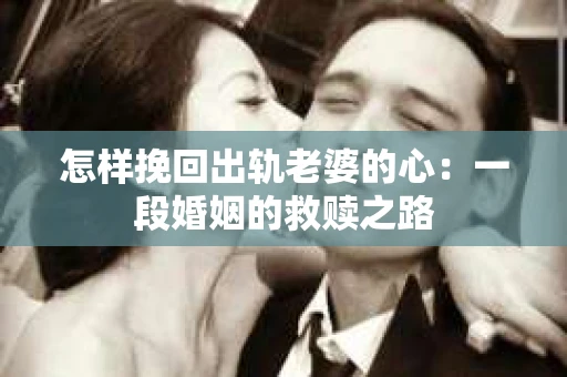 怎样挽回出轨老婆的心：一段婚姻的救赎之路