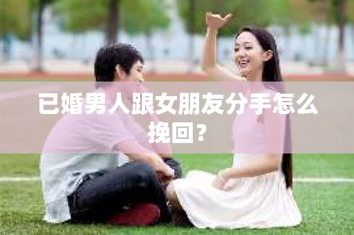 已婚男人跟女朋友分手怎么挽回？