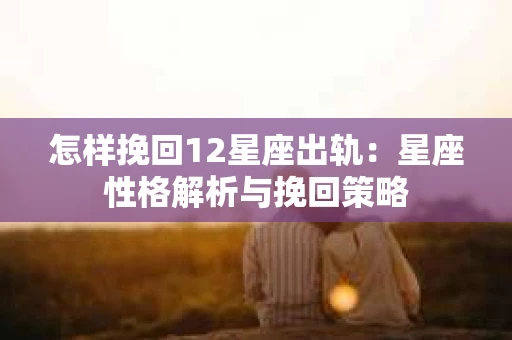 怎样挽回12星座出轨：星座性格解析与挽回策略