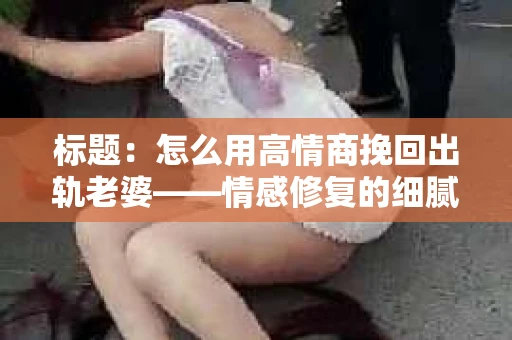 标题：怎么用高情商挽回出轨老婆——情感修复的细腻之道