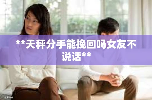 **天秤分手能挽回吗女友不说话**