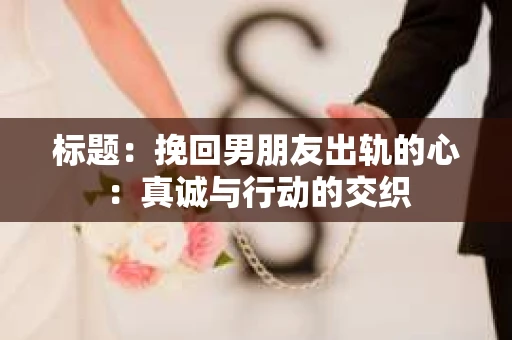 标题：挽回男朋友出轨的心：真诚与行动的交织