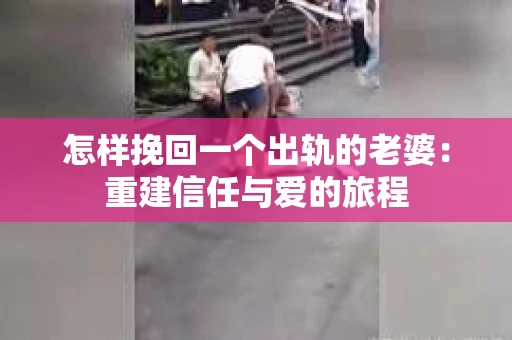 怎样挽回一个出轨的老婆：重建信任与爱的旅程