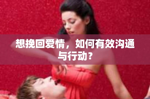 想挽回爱情，如何有效沟通与行动？