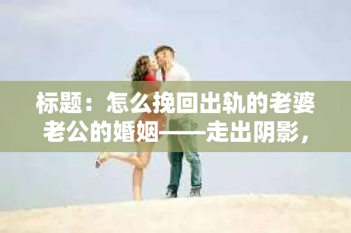 标题：怎么挽回出轨的老婆老公的婚姻——走出阴影，重建信任