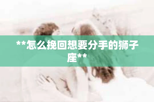 **怎么挽回想要分手的狮子座**