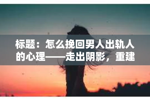 标题：怎么挽回男人出轨人的心理——走出阴影，重建信任