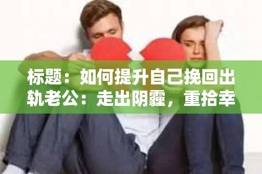 标题：如何提升自己挽回出轨老公：走出阴霾，重拾幸福