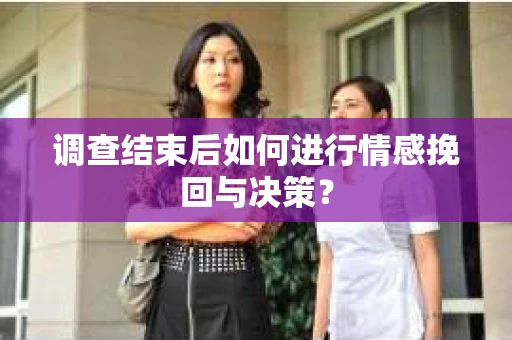 调查结束后如何进行情感挽回与决策？