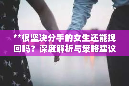 **很坚决分手的女生还能挽回吗？深度解析与策略建议**