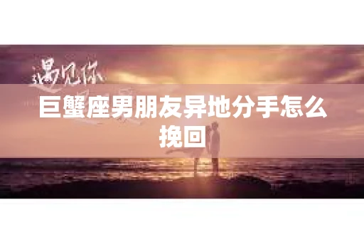 巨蟹座男朋友异地分手怎么挽回