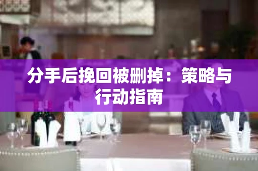 分手后挽回被删掉:策略与行动指南 分手后挽回被删掉:策略与行动指南