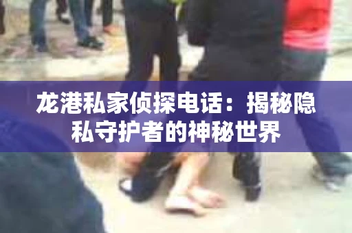 龙港私家侦探电话：揭秘隐私守护者的神秘世界