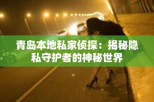 青岛本地私家侦探：揭秘隐私守护者的神秘世界