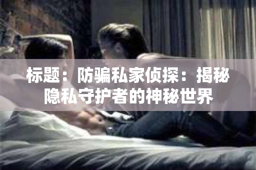 标题：防骗私家侦探：揭秘隐私守护者的神秘世界