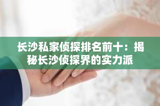 长沙私家侦探排名前十：揭秘长沙侦探界的实力派