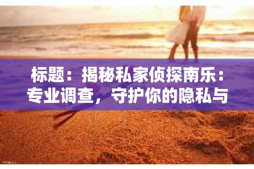 标题：揭秘私家侦探南乐：专业调查，守护你的隐私与权益