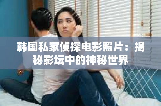 韩国私家侦探电影照片：揭秘影坛中的神秘世界