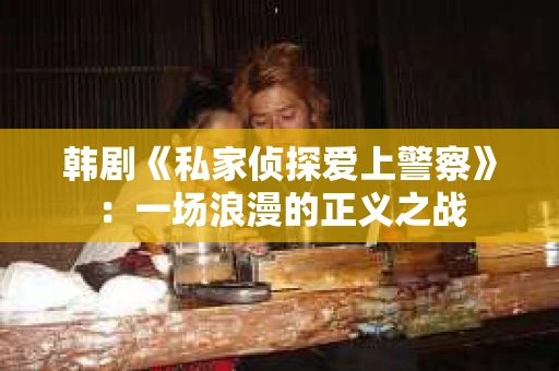 韩剧《私家侦探爱上警察》：一场浪漫的正义之战