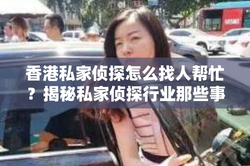 香港私家侦探怎么找人帮忙？揭秘私家侦探行业那些事儿