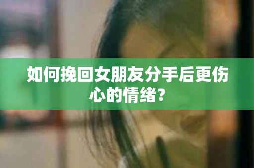 如何挽回女朋友分手后更伤心的情绪？