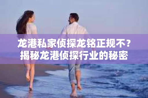龙港私家侦探龙铭正规不？揭秘龙港侦探行业的秘密