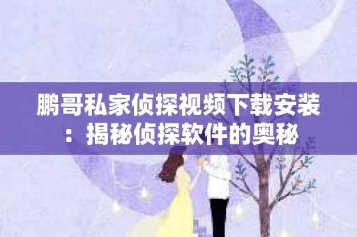 鹏哥私家侦探视频下载安装：揭秘侦探软件的奥秘