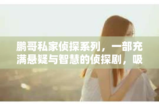 鹏哥私家侦探系列，一部充满悬疑与智慧的侦探剧，吸引了无数观众的眼球。今天，就让我带你走进这个充满神秘色彩的侦探世界，一起在线观看鹏哥私家侦探系列，感受那扣人心弦的故事情节。